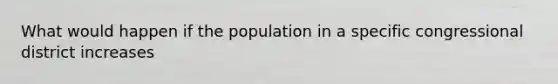 What would happen if the population in a specific congressional district increases