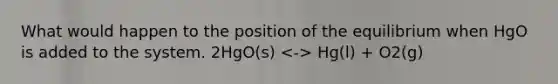 What would happen to the position of the equilibrium when HgO is added to the system. 2HgO(s) Hg(l) + O2(g)