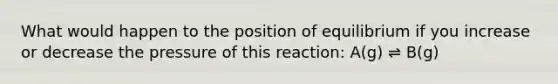 What would happen to the position of equilibrium if you increase or decrease the pressure of this reaction: A(g) ⇌ B(g)