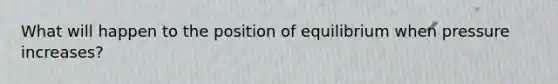 What will happen to the position of equilibrium when pressure increases?