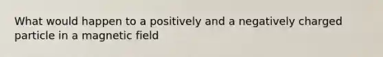 What would happen to a positively and a negatively charged particle in a magnetic field