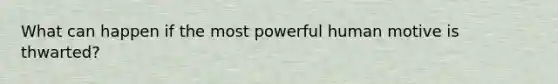 What can happen if the most powerful human motive is thwarted?