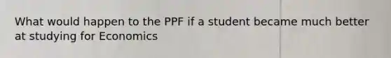 What would happen to the PPF if a student became much better at studying for Economics