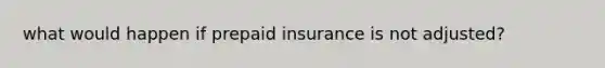 what would happen if prepaid insurance is not adjusted?