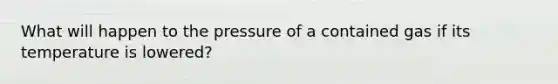 What will happen to the pressure of a contained gas if its temperature is lowered?