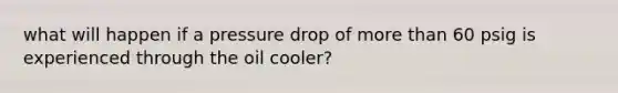 what will happen if a pressure drop of more than 60 psig is experienced through the oil cooler?