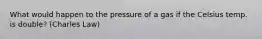 What would happen to the pressure of a gas if the Celsius temp. is double? (Charles Law)