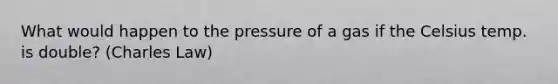 What would happen to the pressure of a gas if the Celsius temp. is double? (Charles Law)