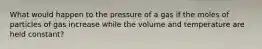 What would happen to the pressure of a gas if the moles of particles of gas increase while the volume and temperature are held constant?