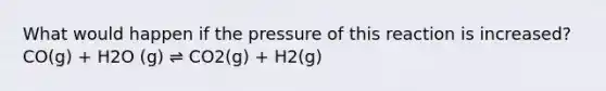 What would happen if the pressure of this reaction is increased? CO(g) + H2O (g) ⇌ CO2(g) + H2(g)