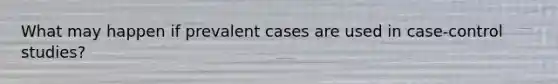 What may happen if prevalent cases are used in case-control studies?