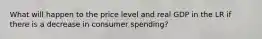 What will happen to the price level and real GDP in the LR if there is a decrease in consumer spending?