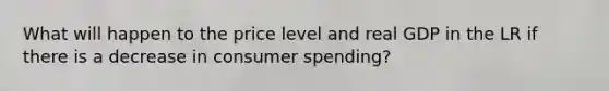 What will happen to the price level and real GDP in the LR if there is a decrease in consumer spending?