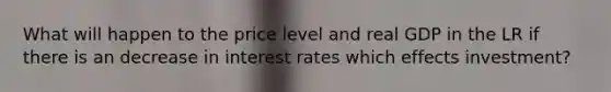 What will happen to the price level and real GDP in the LR if there is an decrease in interest rates which effects investment?