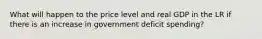 What will happen to the price level and real GDP in the LR if there is an increase in government deficit spending?