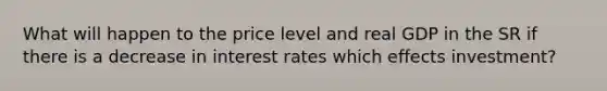 What will happen to the price level and real GDP in the SR if there is a decrease in interest rates which effects investment?