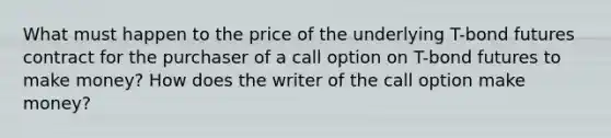 What must happen to the price of the underlying T-bond futures contract for the purchaser of a call option on T-bond futures to make money? How does the writer of the call option make money?