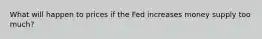 What will happen to prices if the Fed increases money supply too much?