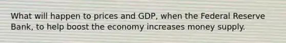 What will happen to prices and GDP, when the Federal Reserve Bank, to help boost the economy increases money supply.