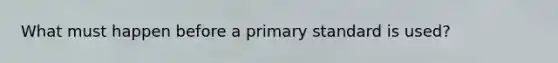 What must happen before a primary standard is used?