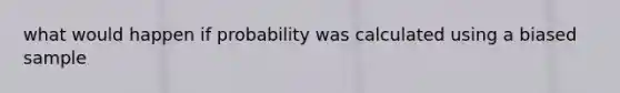 what would happen if probability was calculated using a biased sample