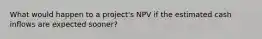 What would happen to a project's NPV if the estimated cash inflows are expected sooner?