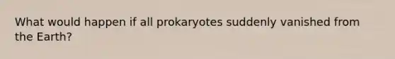 What would happen if all prokaryotes suddenly vanished from the Earth?