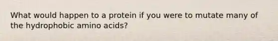 What would happen to a protein if you were to mutate many of the hydrophobic amino acids?