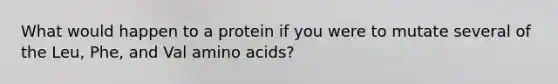 What would happen to a protein if you were to mutate several of the Leu, Phe, and Val amino acids?