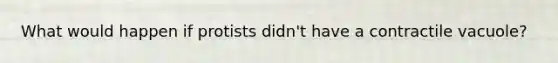 What would happen if protists didn't have a contractile vacuole?