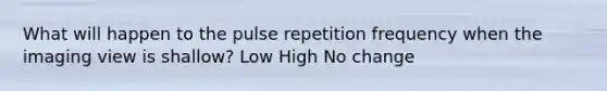 What will happen to the pulse repetition frequency when the imaging view is shallow? Low High No change