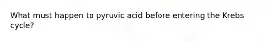 What must happen to pyruvic acid before entering the Krebs cycle?