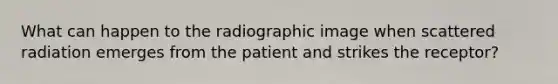 What can happen to the radiographic image when scattered radiation emerges from the patient and strikes the receptor?