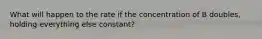 What will happen to the rate if the concentration of B doubles, holding everything else constant?