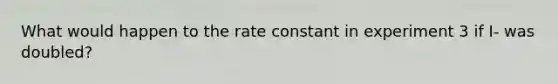 What would happen to the rate constant in experiment 3 if I- was doubled?