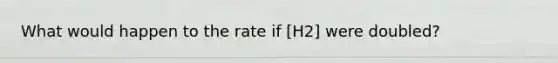 What would happen to the rate if [H2] were doubled?