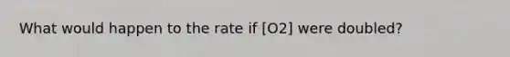 What would happen to the rate if [O2] were doubled?