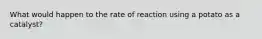 What would happen to the rate of reaction using a potato as a catalyst?