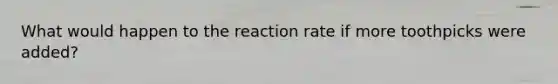 What would happen to the reaction rate if more toothpicks were added?