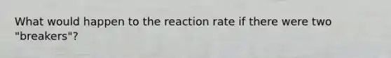 What would happen to the reaction rate if there were two "breakers"?