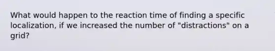 What would happen to the reaction time of finding a specific localization, if we increased the number of "distractions" on a grid?