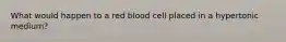 What would happen to a red blood cell placed in a hypertonic medium?