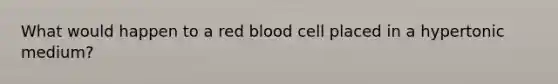 What would happen to a red blood cell placed in a hypertonic medium?