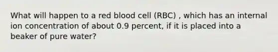 What will happen to a red blood cell (RBC) , which has an internal ion concentration of about 0.9 percent, if it is placed into a beaker of pure water?