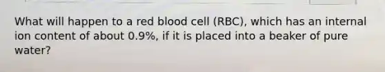 What will happen to a red blood cell (RBC), which has an internal ion content of about 0.9%, if it is placed into a beaker of pure water?