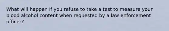 What will happen if you refuse to take a test to measure your blood alcohol content when requested by a law enforcement officer?