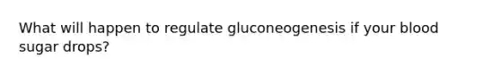 What will happen to regulate gluconeogenesis if your blood sugar drops?