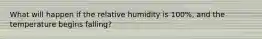 What will happen if the relative humidity is 100%, and the temperature begins falling?