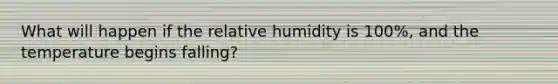 What will happen if the relative humidity is 100%, and the temperature begins falling?