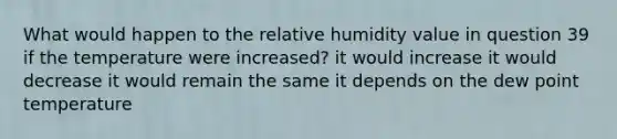 What would happen to the relative humidity value in question 39 if the temperature were increased? it would increase it would decrease it would remain the same it depends on the dew point temperature